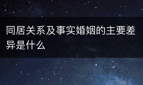同居关系及事实婚姻的主要差异是什么