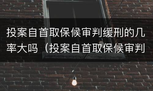 投案自首取保候审判缓刑的几率大吗（投案自首取保候审判缓刑的几率大吗）