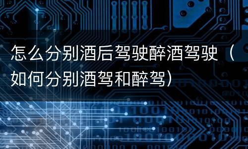怎么分别酒后驾驶醉酒驾驶（如何分别酒驾和醉驾）