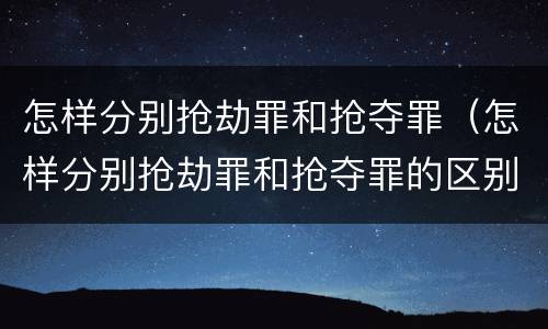 怎样分别抢劫罪和抢夺罪（怎样分别抢劫罪和抢夺罪的区别）