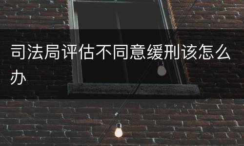 司法局评估不同意缓刑该怎么办