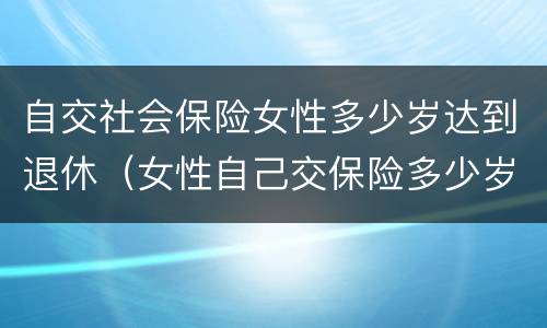 自交社会保险女性多少岁达到退休（女性自己交保险多少岁退休）