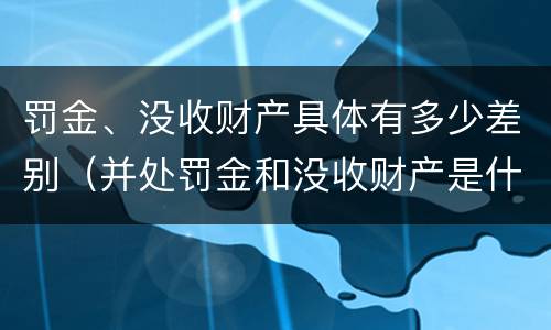 罚金、没收财产具体有多少差别（并处罚金和没收财产是什么意思）