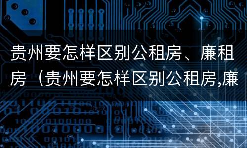贵州要怎样区别公租房、廉租房（贵州要怎样区别公租房,廉租房呢）