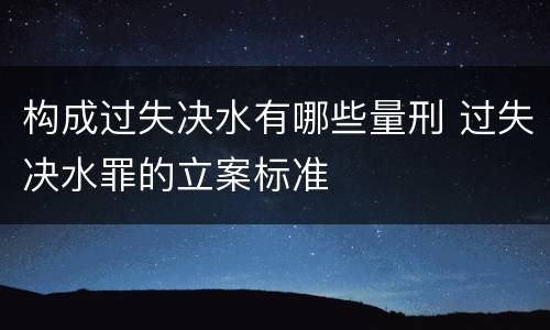 构成过失决水有哪些量刑 过失决水罪的立案标准