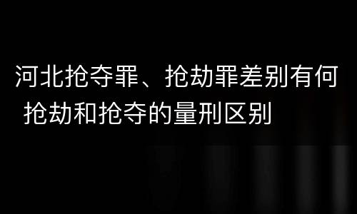 河北抢夺罪、抢劫罪差别有何 抢劫和抢夺的量刑区别
