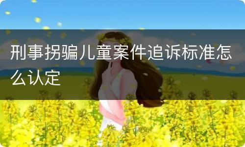 刑事拐骗儿童案件追诉标准怎么认定