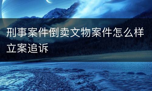 刑事案件倒卖文物案件怎么样立案追诉