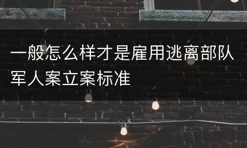一般怎么样才是雇用逃离部队军人案立案标准