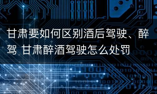 甘肃要如何区别酒后驾驶、醉驾 甘肃醉酒驾驶怎么处罚