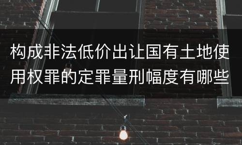 构成非法低价出让国有土地使用权罪的定罪量刑幅度有哪些