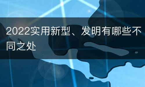 2022实用新型、发明有哪些不同之处