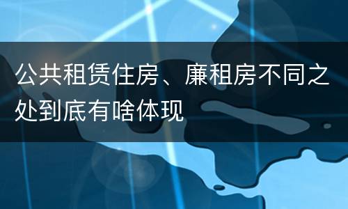 公共租赁住房、廉租房不同之处到底有啥体现