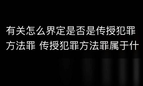 有关怎么界定是否是传授犯罪方法罪 传授犯罪方法罪属于什么罪