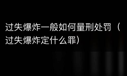 过失爆炸一般如何量刑处罚（过失爆炸定什么罪）