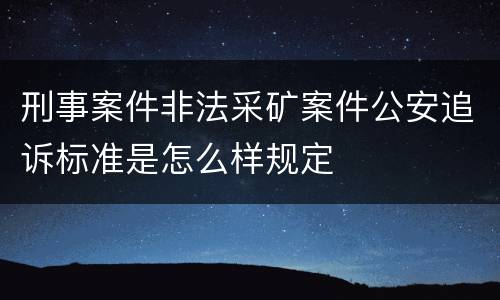 刑事案件非法采矿案件公安追诉标准是怎么样规定