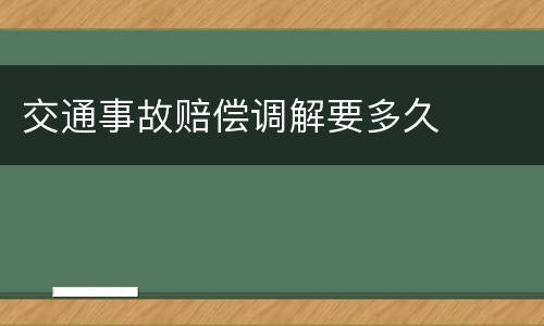 交通事故赔偿调解要多久