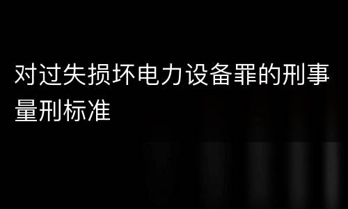 对过失损坏电力设备罪的刑事量刑标准