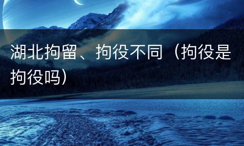湖北拘留、拘役不同（拘役是拘役吗）