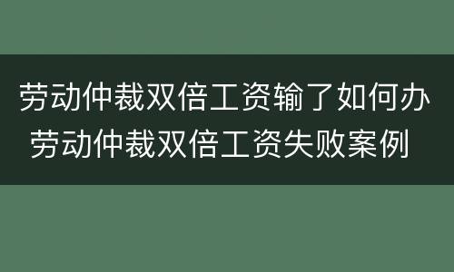 劳动仲裁双倍工资输了如何办 劳动仲裁双倍工资失败案例