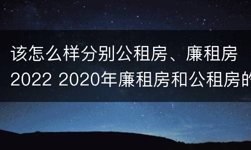 该怎么样分别公租房、廉租房2022 2020年廉租房和公租房的区别