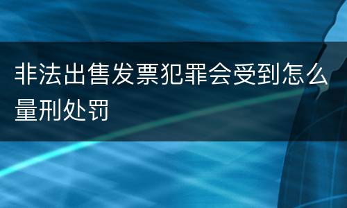 非法出售发票犯罪会受到怎么量刑处罚