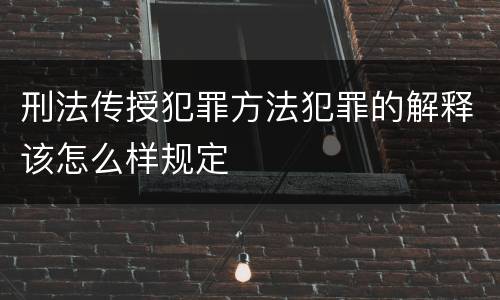 刑法传授犯罪方法犯罪的解释该怎么样规定