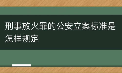 刑事放火罪的公安立案标准是怎样规定