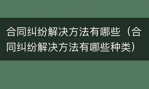 合同纠纷解决方法有哪些（合同纠纷解决方法有哪些种类）