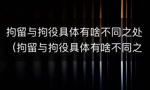 拘留与拘役具体有啥不同之处（拘留与拘役具体有啥不同之处呢）