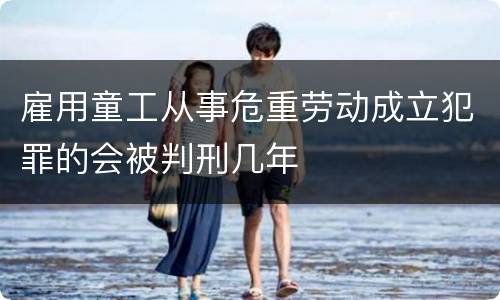 雇用童工从事危重劳动成立犯罪的会被判刑几年