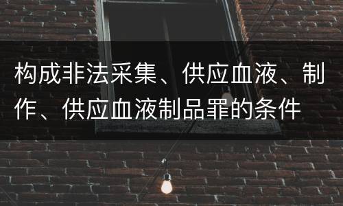构成非法采集、供应血液、制作、供应血液制品罪的条件