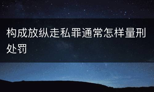 构成放纵走私罪通常怎样量刑处罚