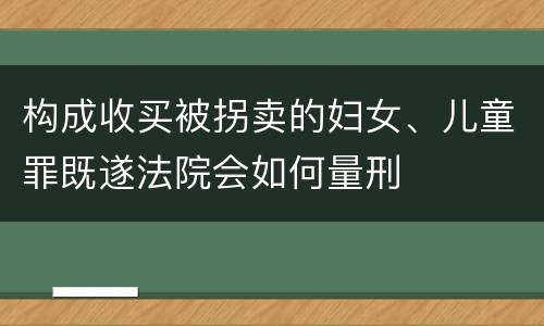 构成收买被拐卖的妇女、儿童罪既遂法院会如何量刑