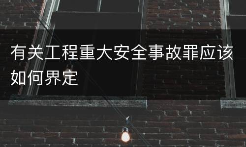 有关工程重大安全事故罪应该如何界定
