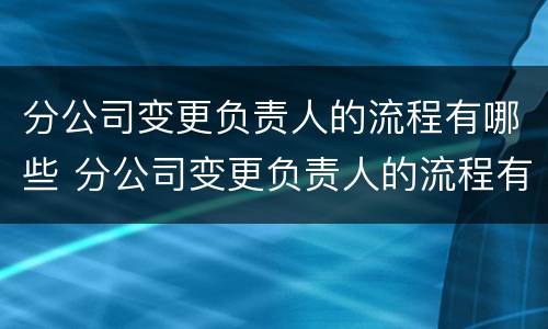 分公司变更负责人的流程有哪些 分公司变更负责人的流程有哪些问题