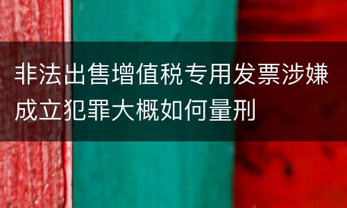 非法出售增值税专用发票涉嫌成立犯罪大概如何量刑