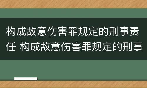 构成故意伤害罪规定的刑事责任 构成故意伤害罪规定的刑事责任是