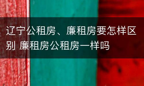 辽宁公租房、廉租房要怎样区别 廉租房公租房一样吗
