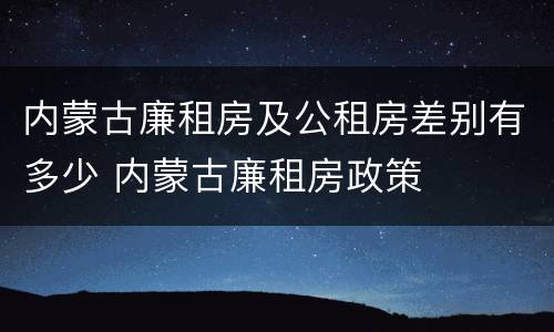内蒙古廉租房及公租房差别有多少 内蒙古廉租房政策