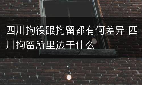 四川拘役跟拘留都有何差异 四川拘留所里边干什么