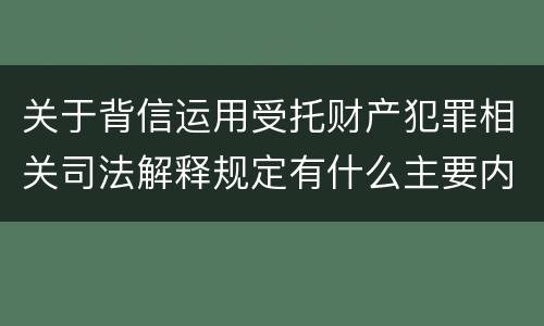 关于背信运用受托财产犯罪相关司法解释规定有什么主要内容