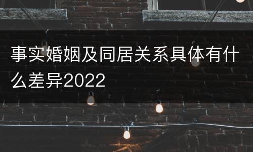 事实婚姻及同居关系具体有什么差异2022