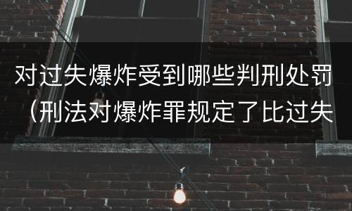 对过失爆炸受到哪些判刑处罚（刑法对爆炸罪规定了比过失爆炸罪）