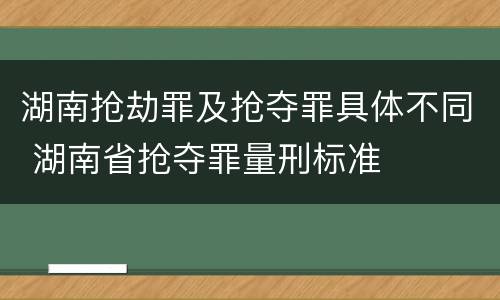 湖南抢劫罪及抢夺罪具体不同 湖南省抢夺罪量刑标准