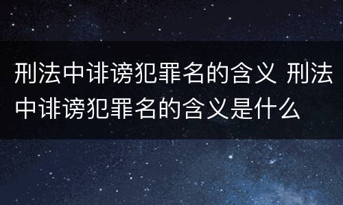 刑法中诽谤犯罪名的含义 刑法中诽谤犯罪名的含义是什么