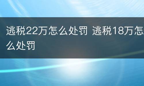 逃税22万怎么处罚 逃税18万怎么处罚