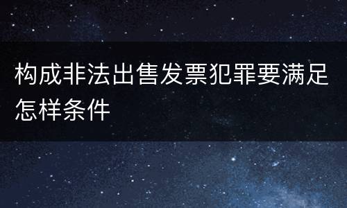 构成非法出售发票犯罪要满足怎样条件