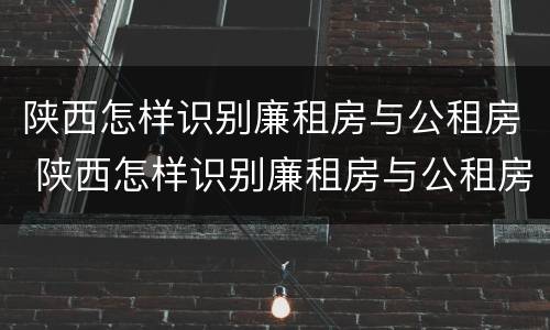 陕西怎样识别廉租房与公租房 陕西怎样识别廉租房与公租房的区别
