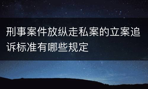刑事案件放纵走私案的立案追诉标准有哪些规定